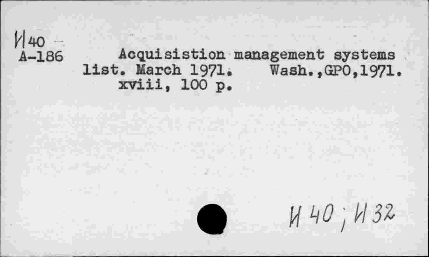 ﻿И 40
А-186
Acquis!stion management systems list. March. 1971.	Wash.,ŒPO,1971.
xviii, 100 p.
И LiO z И 3Z